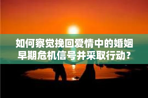 如何察觉挽回爱情中的婚姻早期危机信号并采取行动？