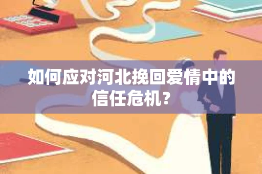 如何应对河北挽回爱情中的信任危机? 如何应对河北挽回爱情中的信任危机?