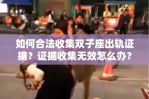 如何合法收集双子座出轨证据？证据收集无效怎么办？