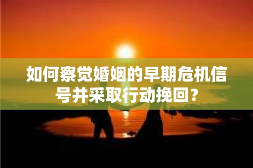 如何察觉婚姻的早期危机信号并采取行动挽回？