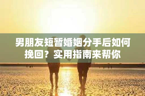 男朋友短暂婚姻分手后如何挽回?实用指南来帮你 男朋友短暂婚姻分手后如何挽回?实用指南来帮你