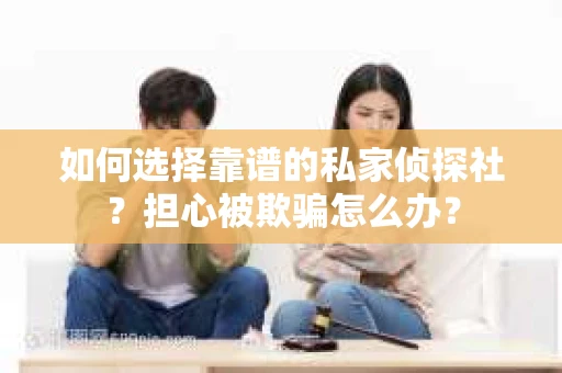 如何选择靠谱的私家侦探社？担心被欺骗怎么办？