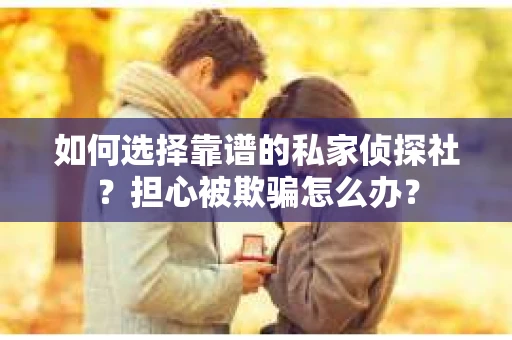 如何选择靠谱的私家侦探社？担心被欺骗怎么办？