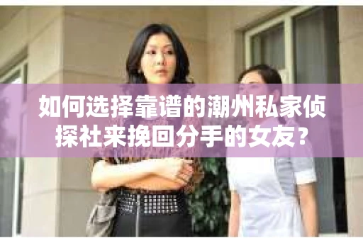 如何选择靠谱的潮州私家侦探社来挽回分手的女友？