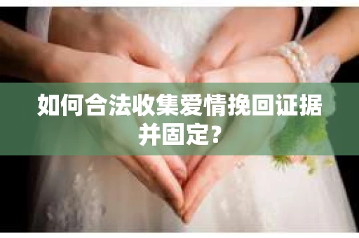 如何合法收集爱情挽回证据并固定？