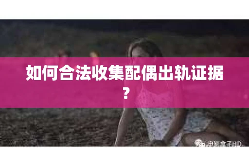如何合法收集配偶出轨证据? 如何合法收集配偶出轨证据?