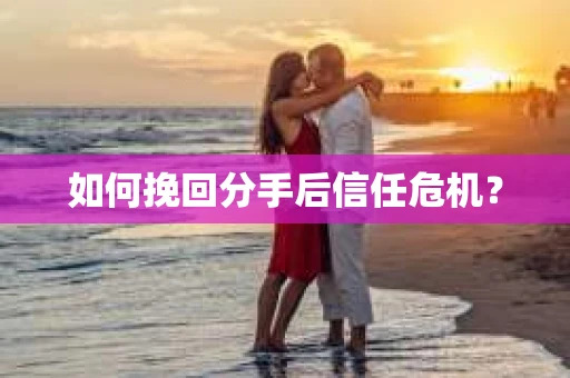 如何挽回分手后信任危机？