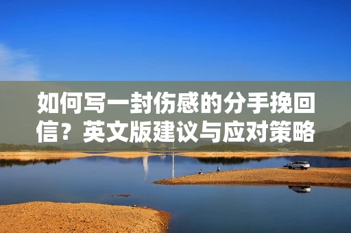 如何写一封伤感的分手挽回信？英文版建议与应对策略
