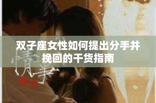 双子座女性如何提出分手并挽回的干货指南