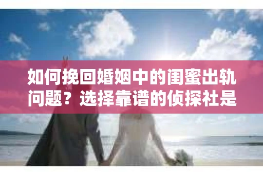 如何挽回婚姻中的闺蜜出轨问题？选择靠谱的侦探社是关键