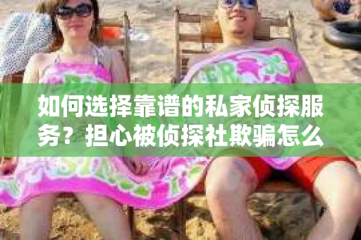 如何选择靠谱的私家侦探服务？担心被侦探社欺骗怎么办？