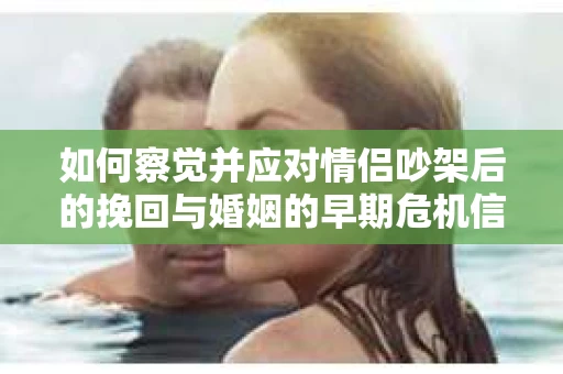如何察觉并应对情侣吵架后的挽回与婚姻的早期危机信号？