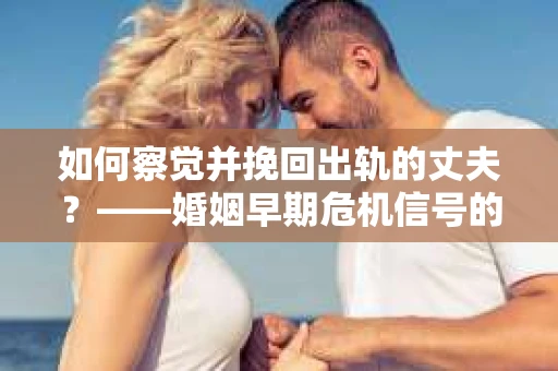如何察觉并挽回出轨的丈夫？——婚姻早期危机信号的识别与应对