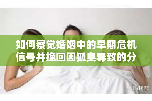 如何察觉婚姻中的早期危机信号并挽回因狐臭导致的分手？