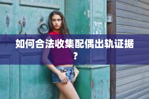如何合法收集配偶出轨证据? 如何合法收集配偶出轨证据?