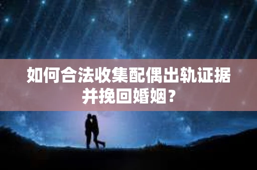 如何合法收集配偶出轨证据并挽回婚姻？