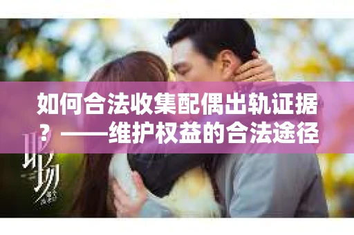 如何合法收集配偶出轨证据?——维护权益的合法途径 如何合法收集配偶出轨证据?——维护权益的合法途径
