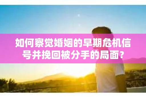如何察觉婚姻的早期危机信号并挽回被分手的局面？
