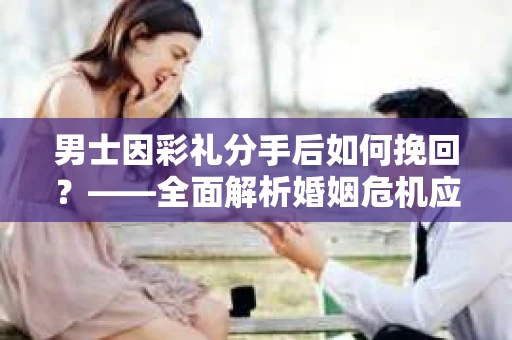 男士因彩礼分手后如何挽回？——全面解析婚姻危机应对策略