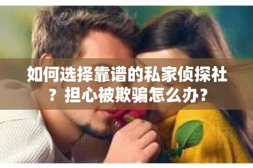 如何选择靠谱的私家侦探社？担心被欺骗怎么办？