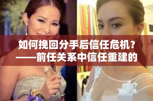 如何挽回分手后信任危机？——前任关系中信任重建的实用指南