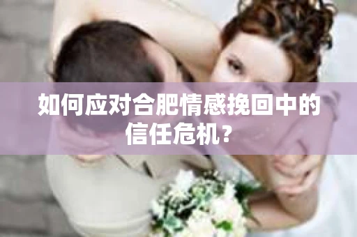 如何应对合肥情感挽回中的信任危机? 如何应对合肥情感挽回中的信任危机?