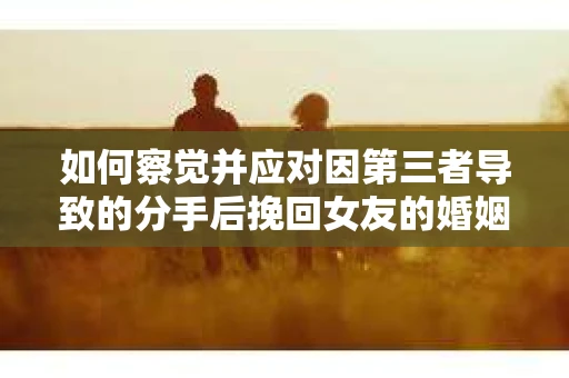 如何察觉并应对因第三者导致的分手后挽回女友的婚姻危机信号？
