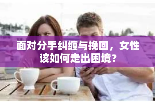 面对分手纠缠与挽回，女性该如何走出困境？