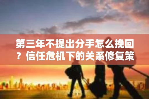 第三年不提出分手怎么挽回？信任危机下的关系修复策略