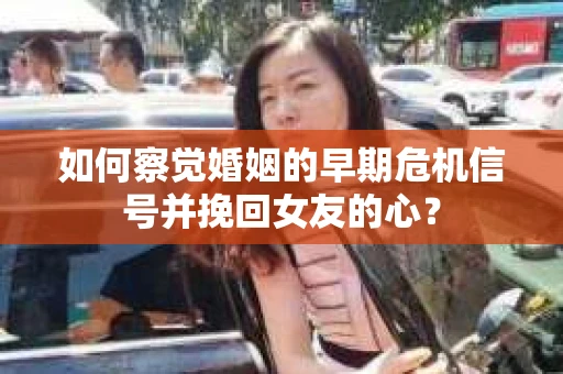 如何察觉婚姻的早期危机信号并挽回女友的心？