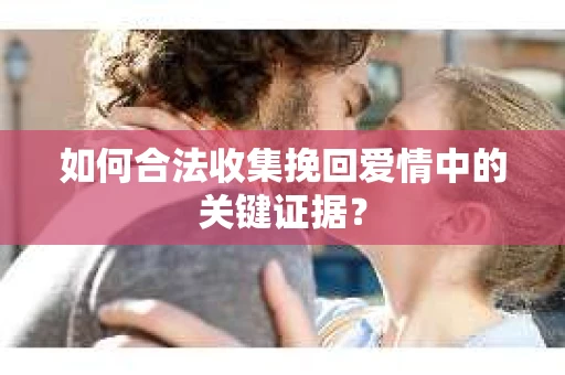 如何合法收集挽回爱情中的关键证据？