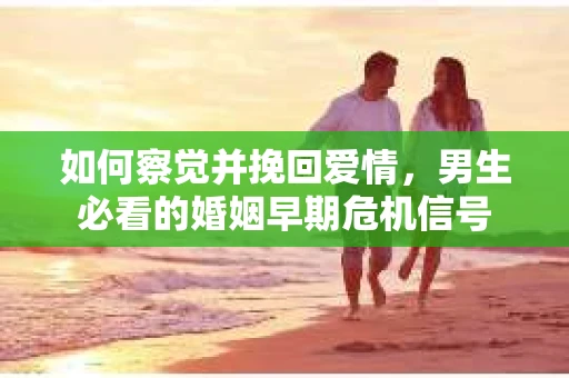 如何察觉并挽回爱情，男生必看的婚姻早期危机信号
