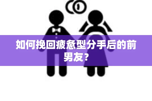 如何挽回疲惫型分手后的前男友? 如何挽回疲惫型分手后的前男友?