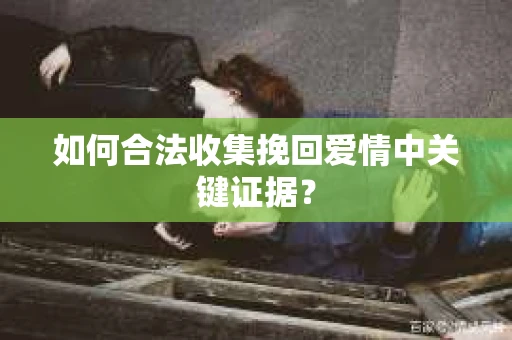 如何合法收集挽回爱情中关键证据？