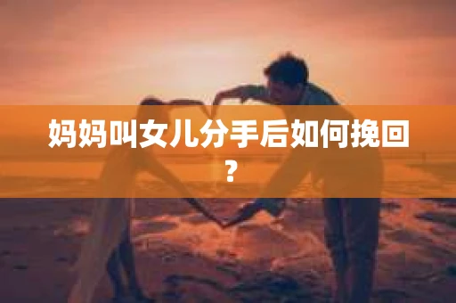妈妈叫女儿分手后如何挽回？