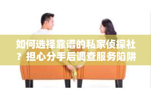 如何选择靠谱的私家侦探社？担心分手后调查服务陷阱怎么办？