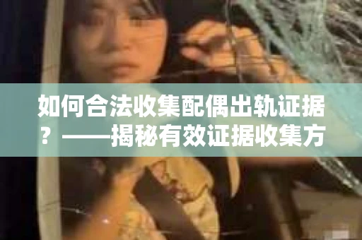 如何合法收集配偶出轨证据？——揭秘有效证据收集方案