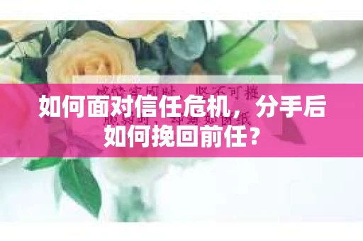 如何面对信任危机，分手后如何挽回前任？