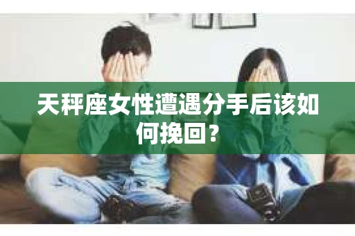 天秤座女性遭遇分手后该如何挽回？