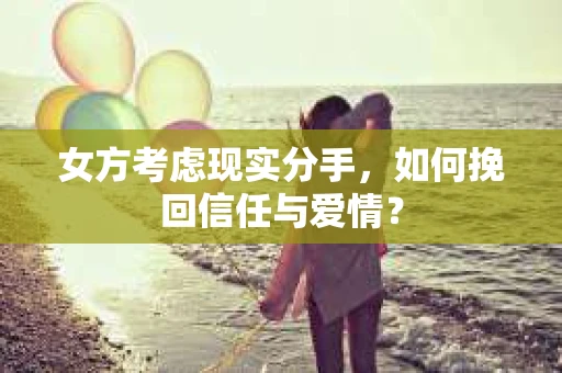 女方考虑现实分手，如何挽回信任与爱情？