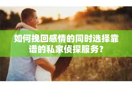 如何挽回感情的同时选择靠谱的私家侦探服务？