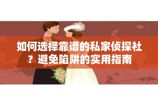 如何选择靠谱的私家侦探社？避免陷阱的实用指南