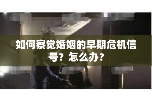 如何察觉婚姻的早期危机信号？怎么办？