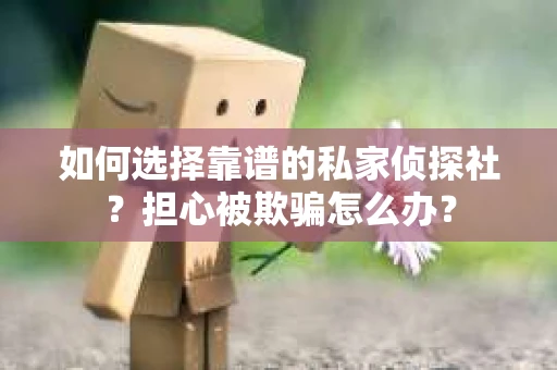 如何选择靠谱的私家侦探社？担心被欺骗怎么办？