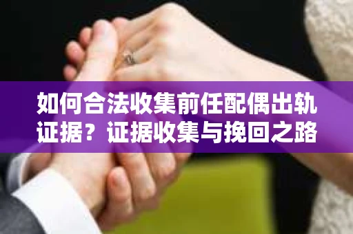 如何合法收集前任配偶出轨证据？证据收集与挽回之路怎么办？