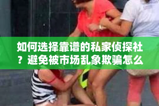 如何选择靠谱的私家侦探社？避免被市场乱象欺骗怎么办？
