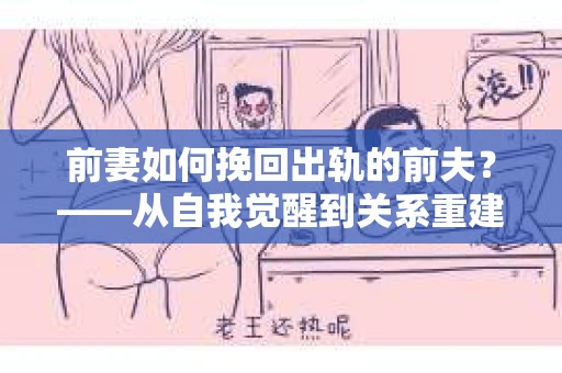 前妻如何挽回出轨的前夫？——从自我觉醒到关系重建的全面指南
