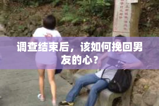 调查结束后，该如何挽回男友的心？