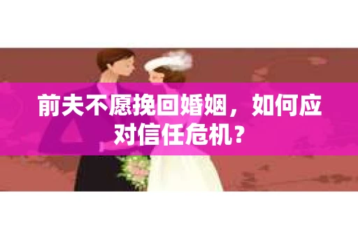 前夫不愿挽回婚姻,如何应对信任危机? 前夫不愿挽回婚姻,如何应对信任危机?