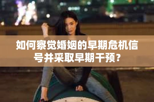 如何察觉婚姻的早期危机信号并采取早期干预？